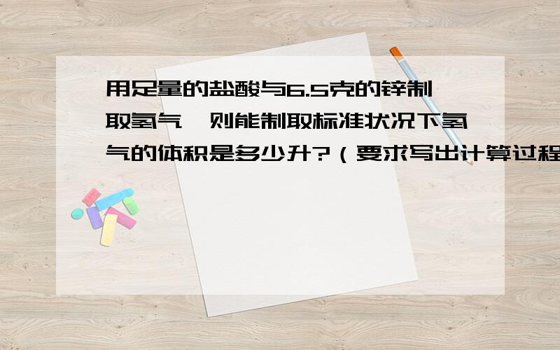 用足量的盐酸与6.5克的锌制取氢气,则能制取标准状况下氢气的体积是多少升?（要求写出计算过程）.