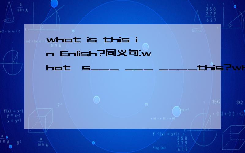 what is this in Enlish?同义句:what's___ ___ ____this?what's___ ___ ____this?这个what is this in Enlish?的同义句 填空