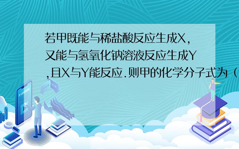 若甲既能与稀盐酸反应生成X,又能与氢氧化钠溶液反应生成Y,且X与Y能反应.则甲的化学分子式为（ ）,X与Y反应的化学方程式为：（ ）请说明过程和原因,好的话加40分!说话算话!汗……我才初