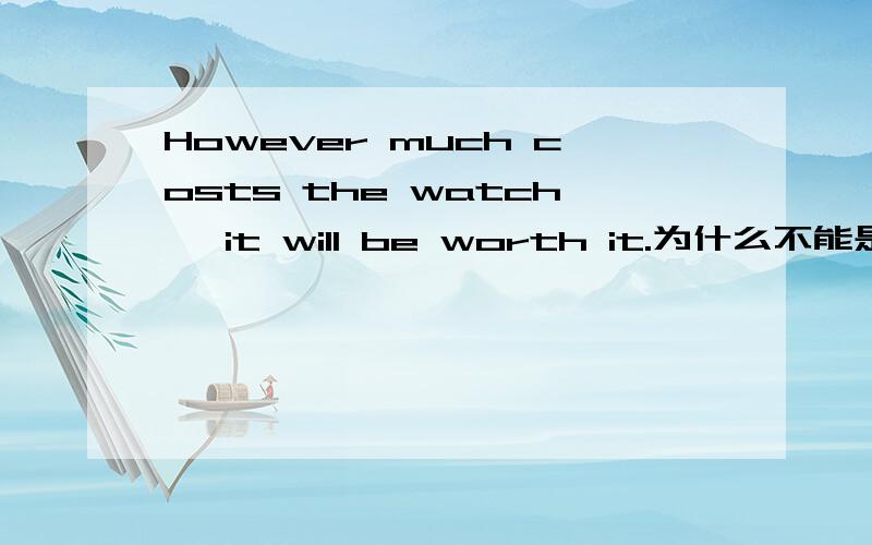 However much costs the watch ,it will be worth it.为什么不能是However much（does） costs the watch it will be worth it. 加个does不行吗为什么?