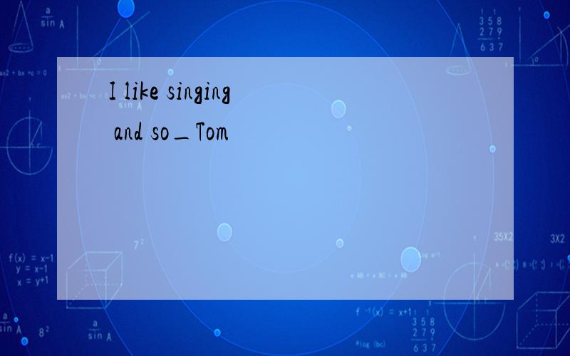 I like singing and so_Tom