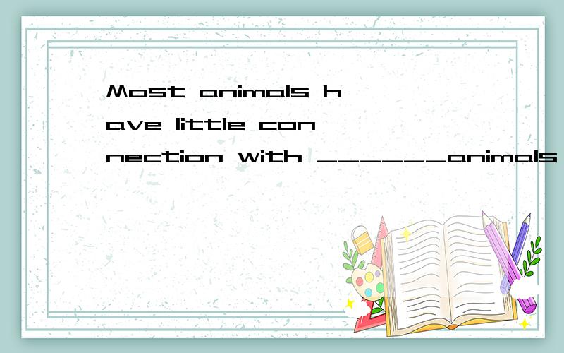 Most animals have little connection with ______animals of _____ different kind unless they kill them for food.A.the;a B./;a C.the;the D./;/ 选哪个合适啊,