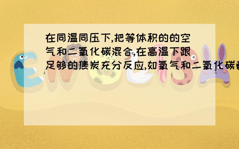 在同温同压下,把等体积的的空气和二氧化碳混合,在高温下跟足够的焦炭充分反应,如氧气和二氧化碳都转化为一氧化碳,则反应后气体中一氧化碳的体积分数约是多少A 0.75 B 0.70 C 0.64 D 0.60 为