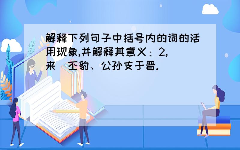 解释下列句子中括号内的词的活用现象,并解释其意义：2,（来）丕豹、公孙支于晋.