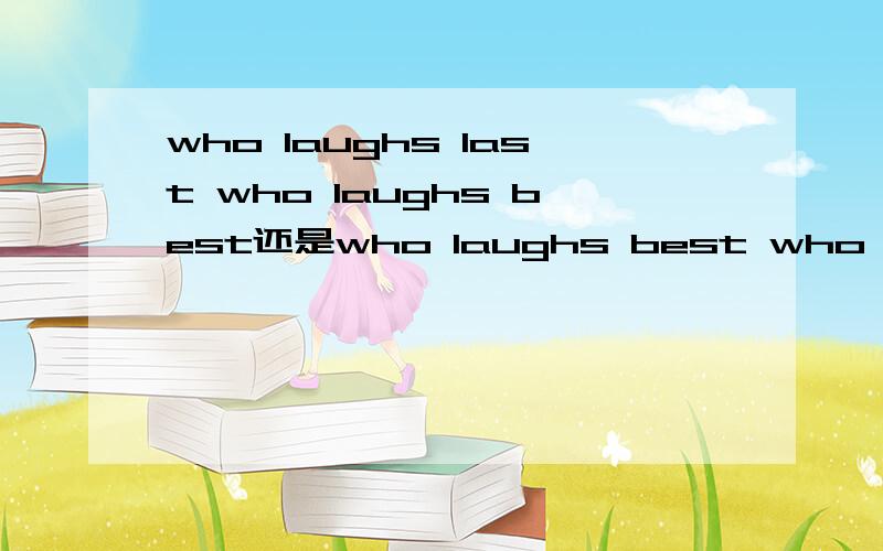 who laughs last who laughs best还是who laughs best who laughs last“笑到最后的才是笑得最好的”是前者还是后者?为什么?