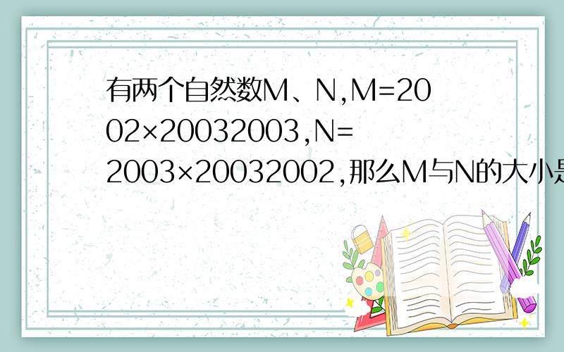 有两个自然数M、N,M=2002×20032003,N=2003×20032002,那么M与N的大小是（ ）有两个自然数M、N,M=2002×20032003,N=2003×20032002,那么M与N的大小是（ ）