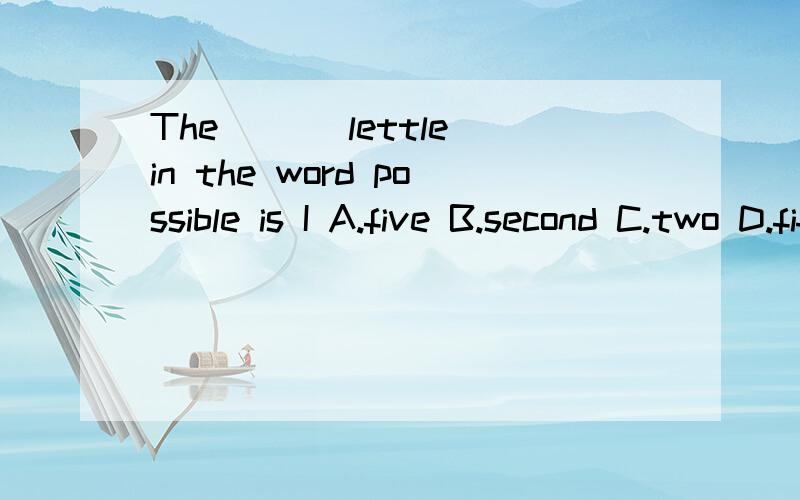 The ___lettle in the word possible is I A.five B.second C.two D.fifthThe ___letter in the word 