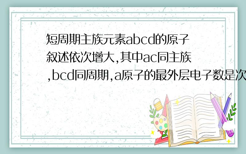 短周期主族元素abcd的原子叙述依次增大,其中ac同主族,bcd同周期,a原子的最外层电子数是次外层电子数的3倍,b是短周期元素中原子半径最大的主族元素,abcd元素各是、