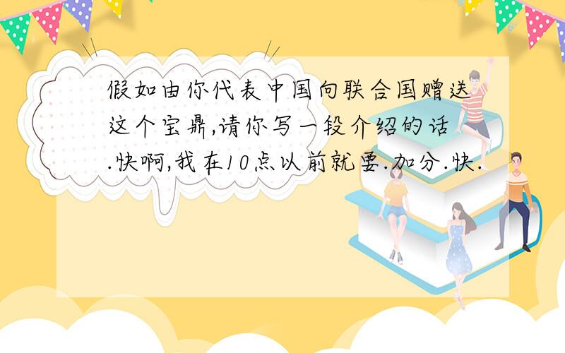 假如由你代表中国向联合国赠送这个宝鼎,请你写一段介绍的话.快啊,我在10点以前就要.加分.快.