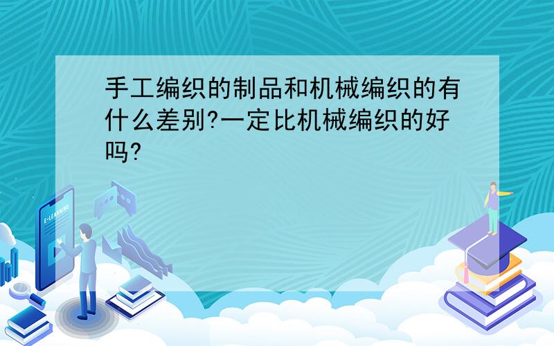 手工编织的制品和机械编织的有什么差别?一定比机械编织的好吗?