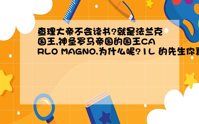 查理大帝不会读书?就是法兰克国王,神圣罗马帝国的国王CARLO MAGNO.为什么呢?1L 的先生你真是充满智慧啊！