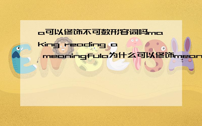 a可以修饰不可数形容词吗making reading a meaningfula为什么可以修饰meaningful?///