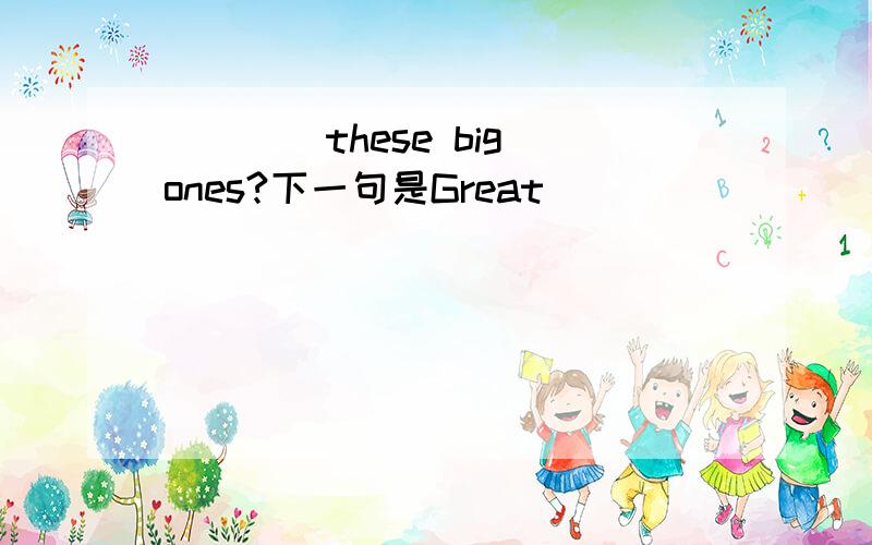 （）（）these big ones?下一句是Great