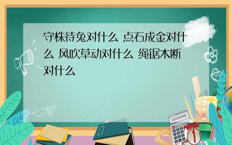 守株待兔对什么 点石成金对什么 风吹草动对什么 绳锯木断对什么