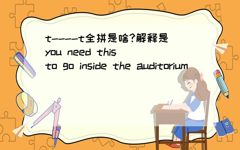 t----t全拼是啥?解释是you need this to go inside the auditorium