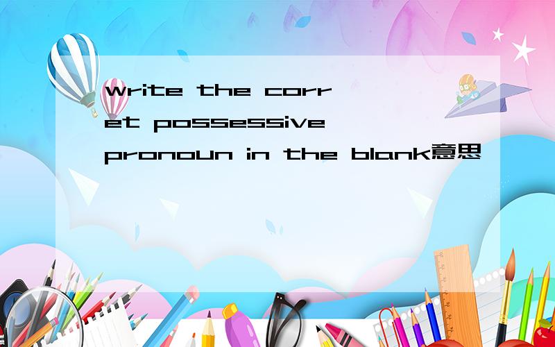 write the corret possessive pronoun in the blank意思