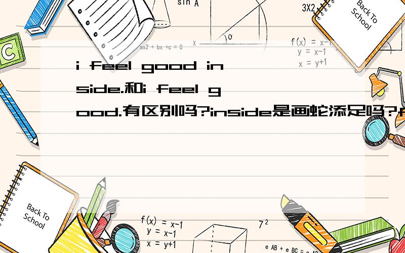 i feel good inside.和i feel good.有区别吗?inside是画蛇添足吗?feel还不就是心里觉得?