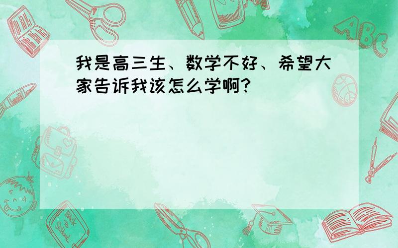 我是高三生、数学不好、希望大家告诉我该怎么学啊?