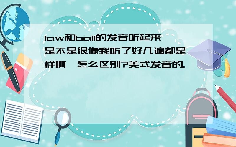 law和ball的发音听起来是不是很像我听了好几遍都是一样啊,怎么区别?美式发音的.