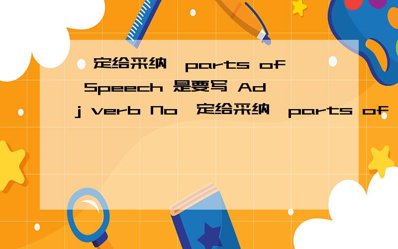 一定给采纳,parts of Speech 是要写 Adj verb No一定给采纳,parts of Speech 是要写  Adj  verb  Noun