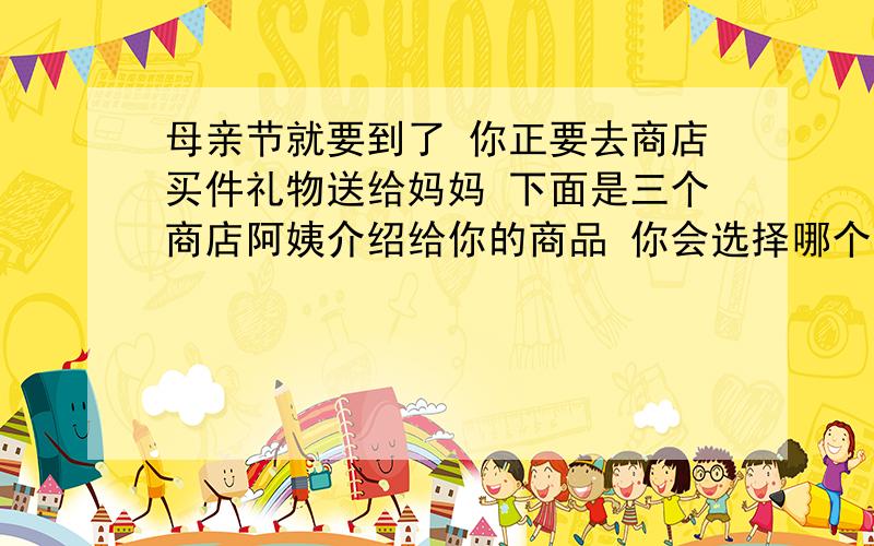 母亲节就要到了 你正要去商店买件礼物送给妈妈 下面是三个商店阿姨介绍给你的商品 你会选择哪个?而且会怎么样婉转的拒绝?一、388元心形项链 二、88元康乃馨 三、135元全自动按摩椅