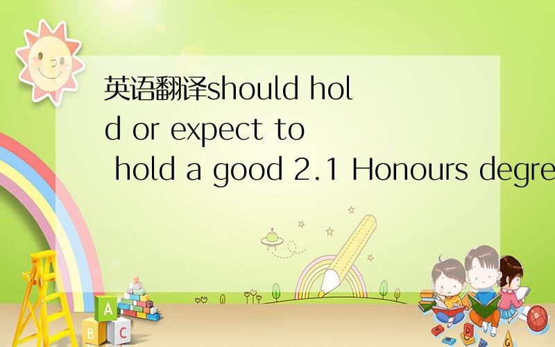 英语翻译should hold or expect to hold a good 2.1 Honours degree or the equivalent international qualification
