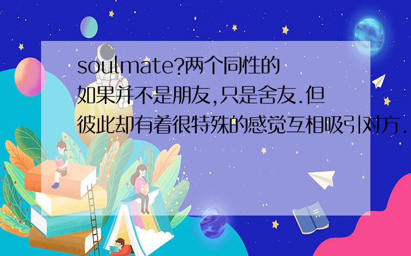 soulmate?两个同性的如果并不是朋友,只是舍友.但彼此却有着很特殊的感觉互相吸引对方.即使大家并不是自己想要的那类人,但因为很特别的感觉让她们走得很近却又很远.这是什么原因?PS:两个