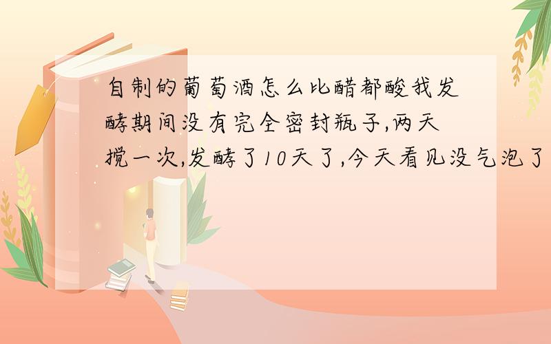 自制的葡萄酒怎么比醋都酸我发酵期间没有完全密封瓶子,两天搅一次,发酵了10天了,今天看见没气泡了,也不往上涨了.就准备分离.尝了一下超酸,二次发酵还用加糖吗?还能喝吗?怎么补救?