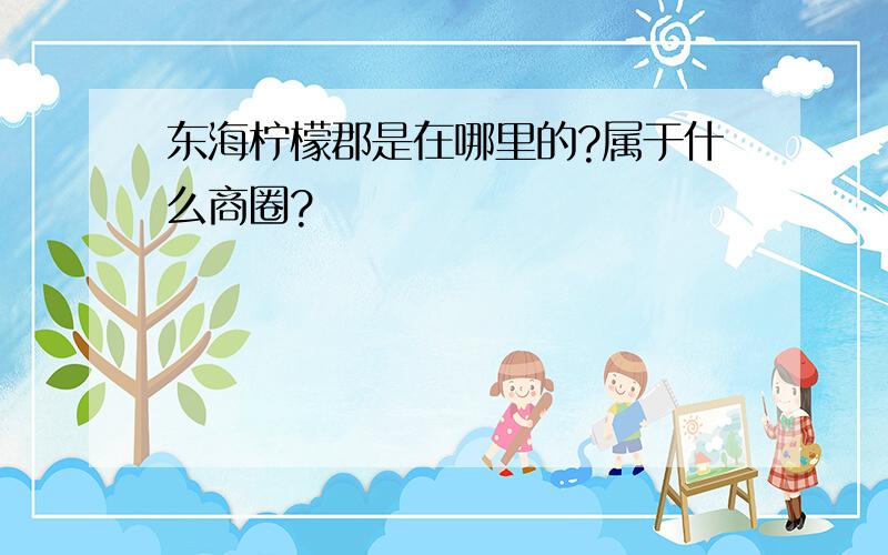 东海柠檬郡是在哪里的?属于什么商圈?