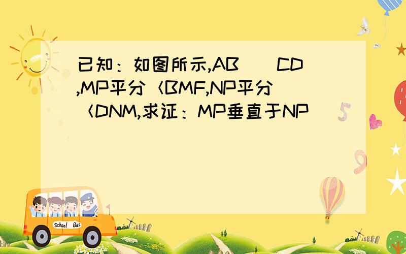 已知：如图所示,AB||CD,MP平分＜BMF,NP平分＜DNM,求证：MP垂直于NP