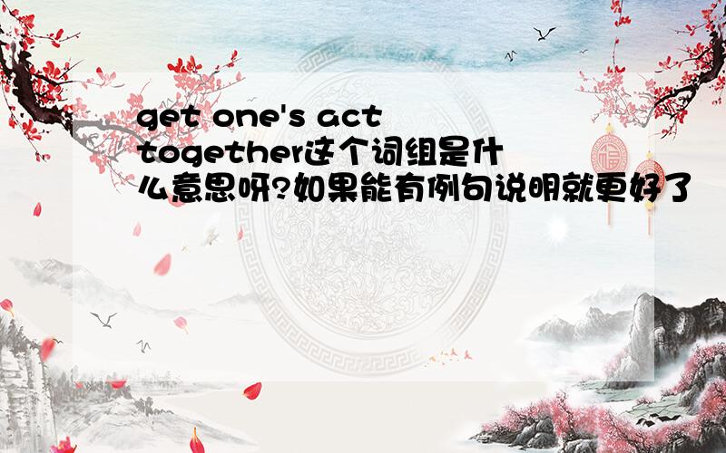 get one's act together这个词组是什么意思呀?如果能有例句说明就更好了