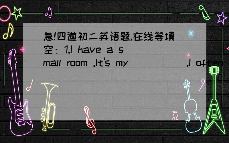 急!四道初二英语题,在线等填空：1.I have a small room .It's my _____.I often do  my homework in it.2.There is nothing _____ a card in it.3.What can bring you ______?4.I don't know ______ he will come or not.