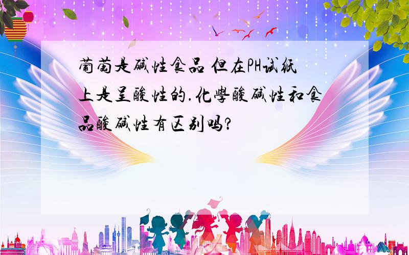 葡萄是碱性食品 但在PH试纸上是呈酸性的.化学酸碱性和食品酸碱性有区别吗?