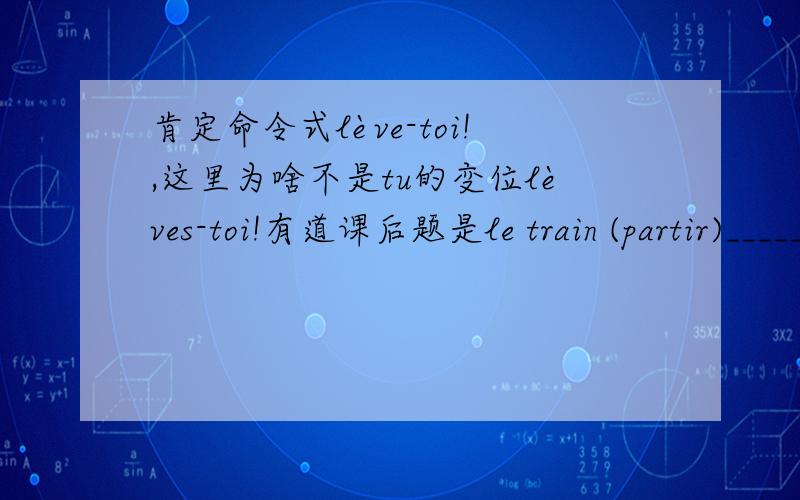 肯定命令式lève-toi!,这里为啥不是tu的变位lèves-toi!有道课后题是le train (partir)______dans dix minutes.划线处答案是part,十分钟之后抵达,为啥用现在时?课后短语中,度假passer les vacances 和prendre des vacan