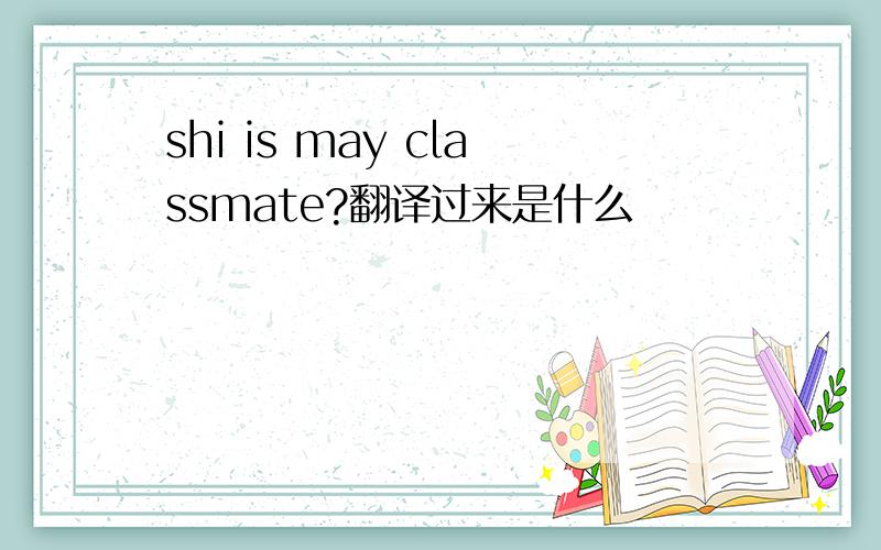 shi is may classmate?翻译过来是什么