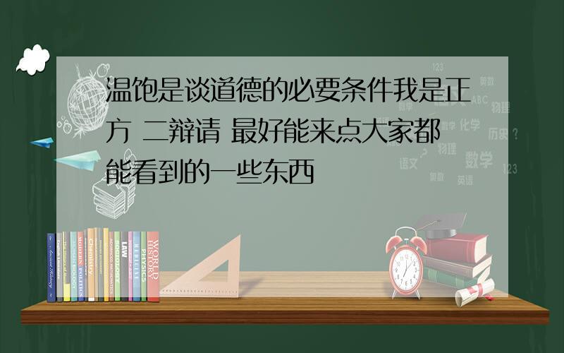 温饱是谈道德的必要条件我是正方 二辩请 最好能来点大家都能看到的一些东西