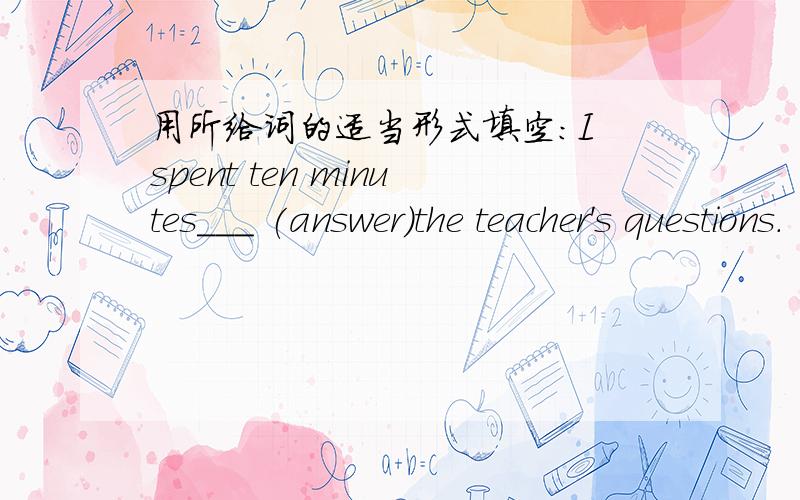 用所给词的适当形式填空：I spent ten minutes___ (answer)the teacher's questions.