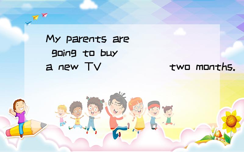 My parents are going to buy a new TV______two months.( A )A,in B,after C.for D,before为什么不能选B呢,