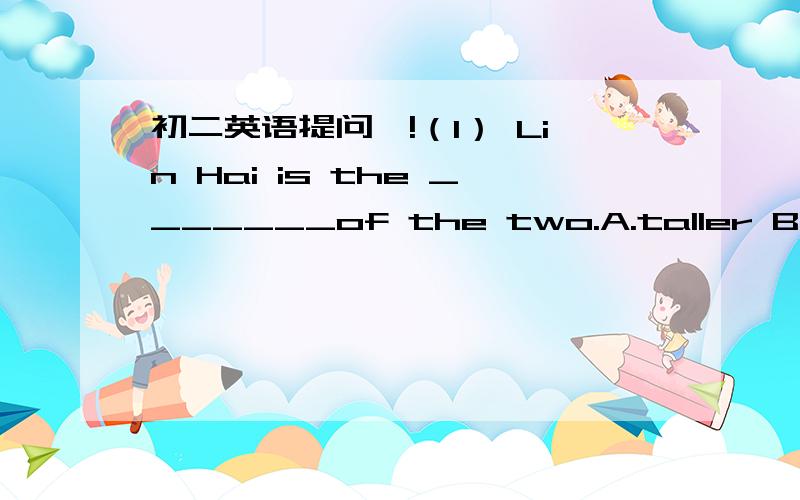 初二英语提问咯!（1） Lin Hai is the _______of the two.A.taller B.the taller C.tallest D.tall(2) The school needs _____teaschers.A.a few more B.a more few C.a little more D.a more little(3) I think Andy Lau is one of ______ movie stars in Chi