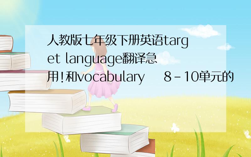 人教版七年级下册英语target language翻译急用!和vocabulary    8-10单元的     在书的至同学后面那页