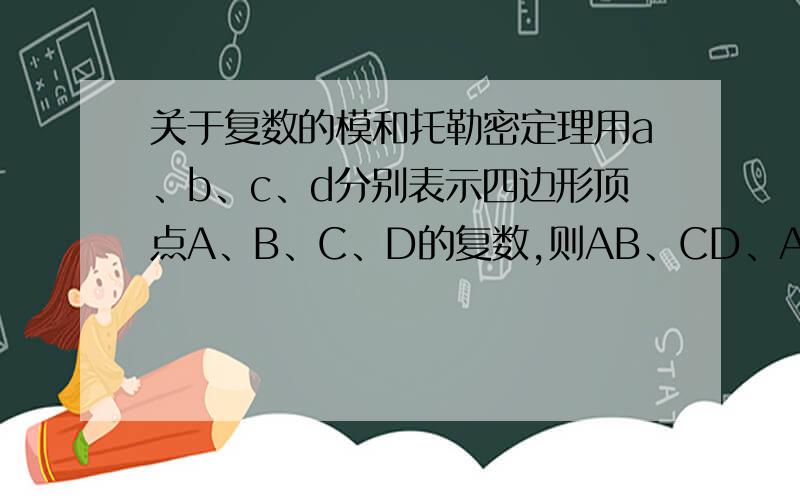 关于复数的模和托勒密定理用a、b、c、d分别表示四边形顶点A、B、C、D的复数,则AB、CD、AD、BC、AC、BD的长度分别是：(a-b)、(c-d)、(a-d)、(b-c)、(a-c)、(b-d).首先注意到复数恒等式：(a − b)(c &#
