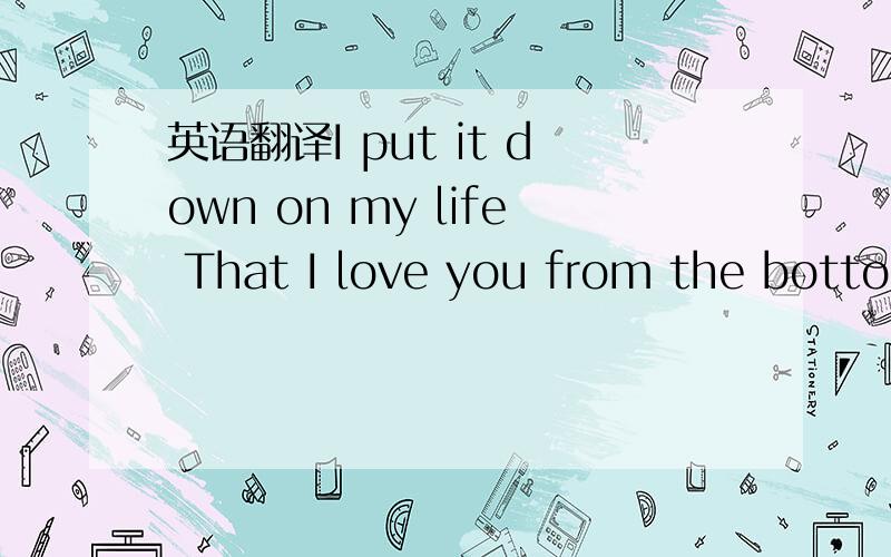 英语翻译I put it down on my life That I love you from the bottom of my heart Cause you the sweetest thing ever in my life I cry So many times So many true lies But I'm the one that will never ever make you cry and cry