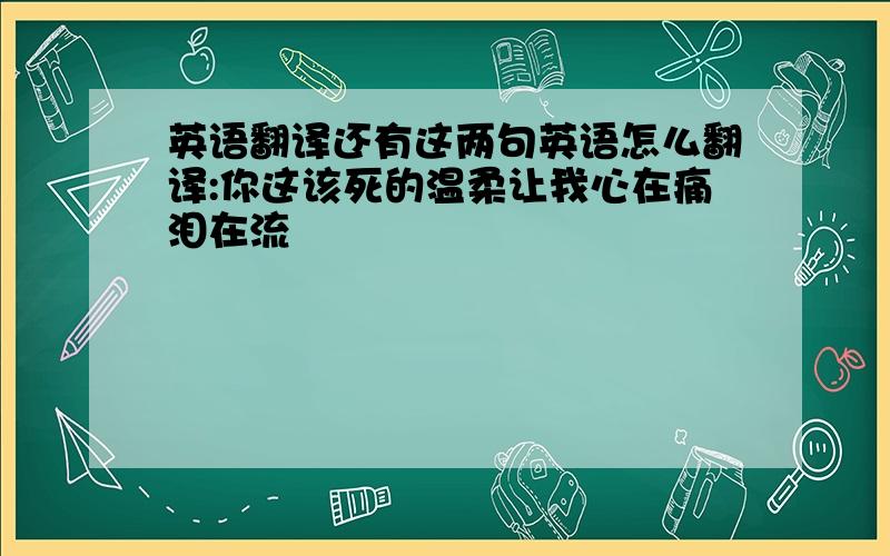 英语翻译还有这两句英语怎么翻译:你这该死的温柔让我心在痛泪在流