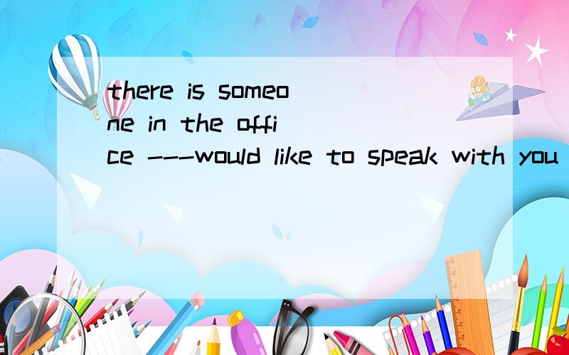 there is someone in the office ---would like to speak with you ,填空,为什么,