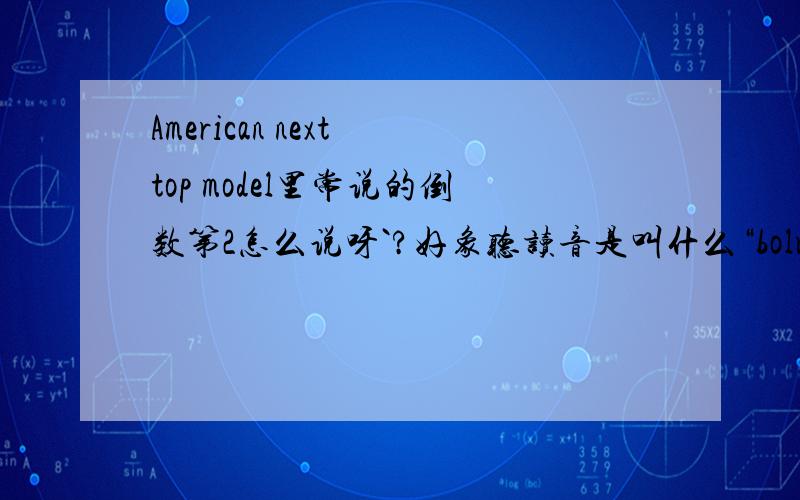 American next top model里常说的倒数第2怎么说呀`?好象听读音是叫什么“bolum two”的`~但就是查不到`~