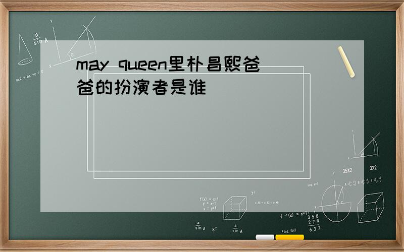 may queen里朴昌熙爸爸的扮演者是谁