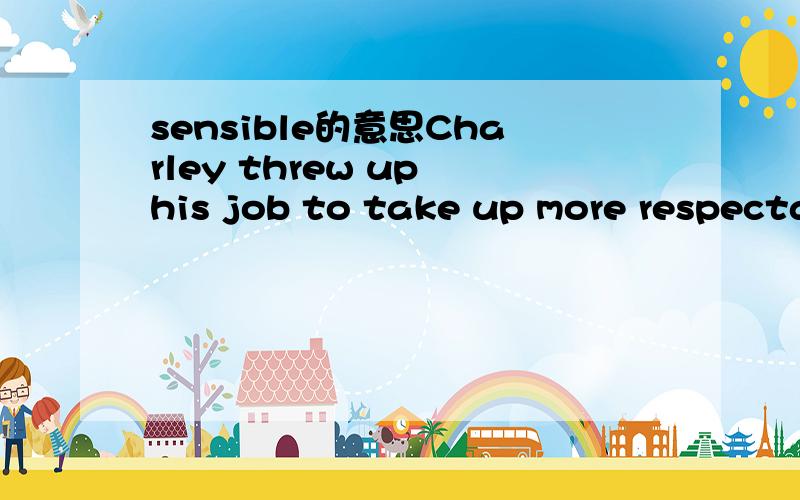 sensible的意思Charley threw up his job to take up more respectable, more sensible employment.在这里sensible我觉得应该是