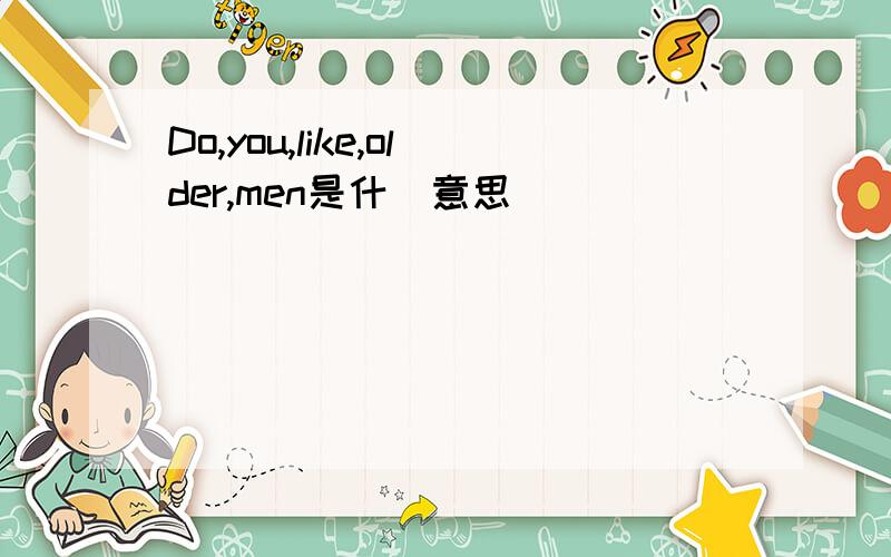 Do,you,like,older,men是什麼意思