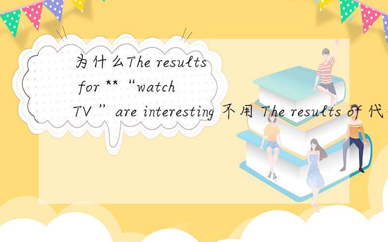 为什么The results for **“watch TV ”are interesting 不用 The results of 代替?