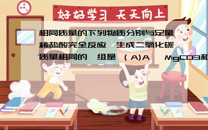 相同质量的下列物质分别与足量稀盐酸完全反应,生成二氧化碳质量相同的一组是 （A)A、 MgCO3和NaHCo3 B、CaCO3和Na2CO3 C、CaCO3和MgCO3 D、Na2CO3和NaHCo3（求各位大师给出详细讲解,